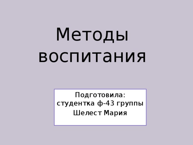 Методы воспитания Подготовила: студентка ф-43 группы Шелест Мария 