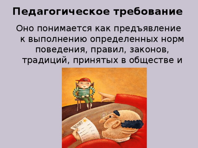 Педагогическое требование Оно понимается как предъявление к выполнению определенных норм поведения, правил, законов, традиций, принятых в обществе и в его группах. 