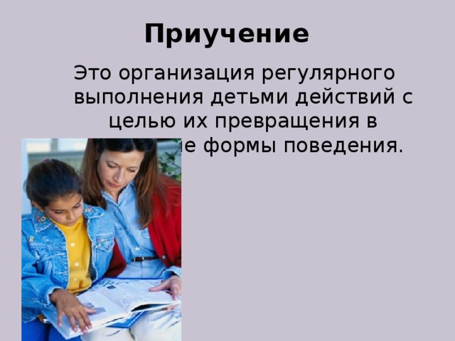 Приучение Это организация регулярного выполнения детьми действий с целью их превращения в привычные формы поведения. 