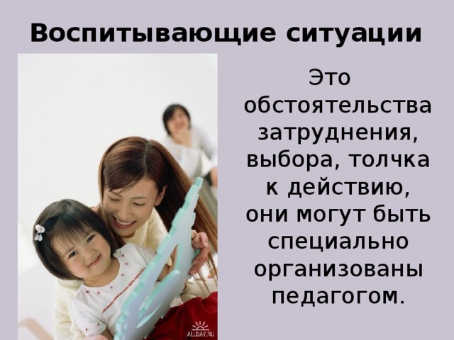 Воспитывающие ситуации Это обстоятельства затруднения, выбора, толчка к действию, они могут быть специально организованы педагогом. 