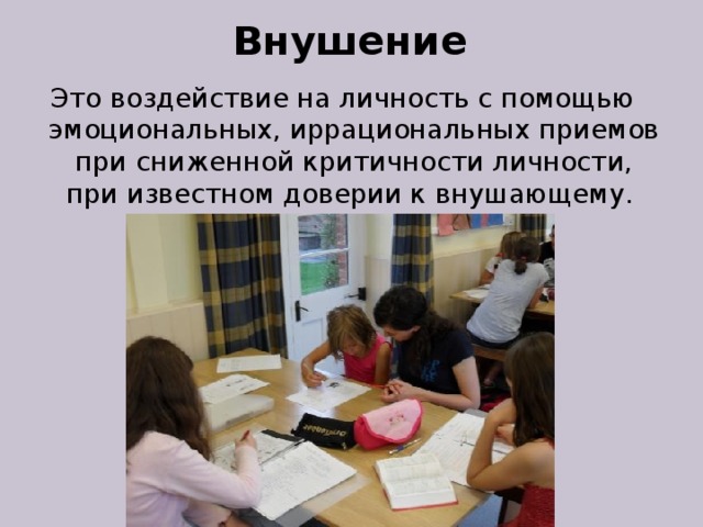 Внушение Это воздействие на личность с помощью эмоциональных, иррациональных приемов при сниженной критичности личности, при известном доверии к внушающему. 