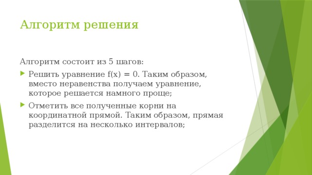 Алгоритм решения Алгоритм состоит из 5 шагов: Решить уравнение f(x) = 0. Таким образом, вместо неравенства получаем уравнение, которое решается намного проще; Отметить все полученные корни на координатной прямой. Таким образом, прямая разделится на несколько интервалов; 