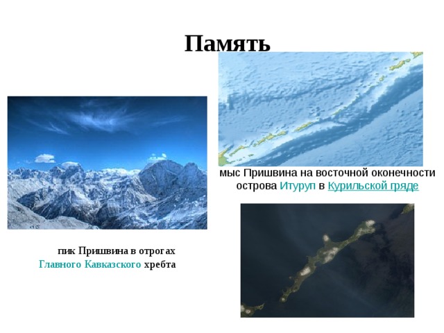 Память  мыс Пришвина на восточной оконечности острова  Итуруп  в  Курильской гряде пик Пришвина в отрогах  Главного Кавказского  хребта 