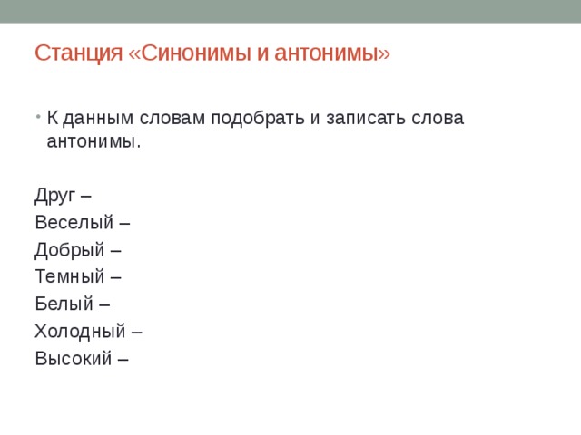 Станция «Синонимы и антонимы»   К данным словам подобрать и записать слова антонимы. Друг – Веселый – Добрый – Темный – Белый – Холодный – Высокий – 