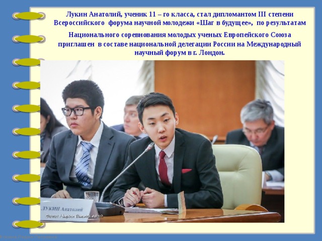 Лукин Анатолий, ученик 11 – го класса, стал дипломантом III степени Всероссийского форума научной молодежи «Шаг в будущее», по результатам Национального соревнования молодых ученых Европейского Союза  приглашен в составе национальной делегации России на Международный научный форум в г. Лондон. 