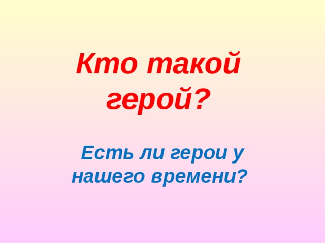 Кто такой герой? Есть ли герои у нашего времени? 