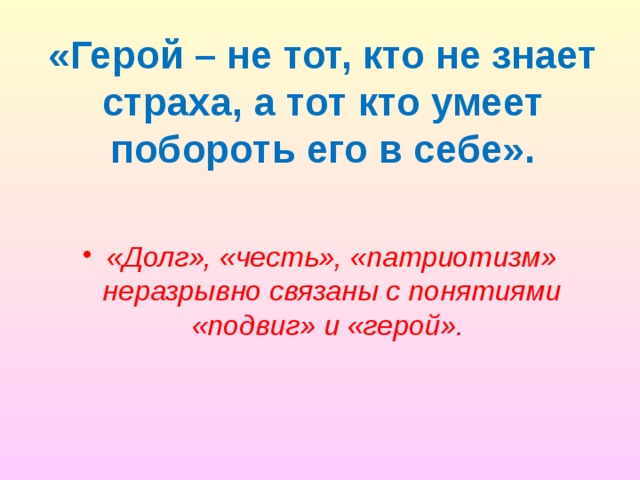 «Герой – не тот, кто не знает страха, а тот кто умеет побороть его в себе». «Долг», «честь», «патриотизм» неразрывно связаны с понятиями «подвиг» и «герой». 