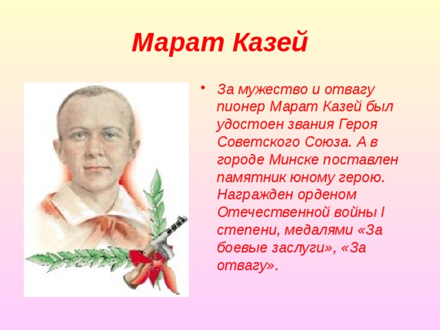 Марат Казей За мужество и отвагу пионер Марат Казей был удостоен звания Героя Советского Союза. А в городе Минске поставлен памятник юному герою. Награжден орденом Отечественной войны I степени, медалями «За боевые заслуги», «За отвагу». 