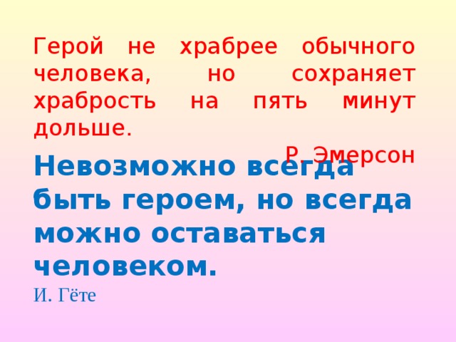 Герой не храбрее обычного человека, но сохраняет храбрость на пять минут дольше. Р. Эмерсон Невозможно всегда быть героем, но всегда можно оставаться человеком.  И. Гёте   