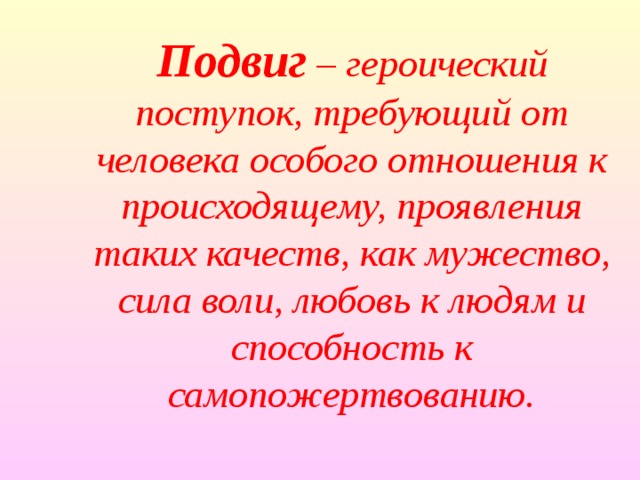Подвиг – героический поступок, требующий от человека особого отношения к происходящему, проявления таких качеств, как мужество, сила воли, любовь к людям и способность к самопожертвованию.   