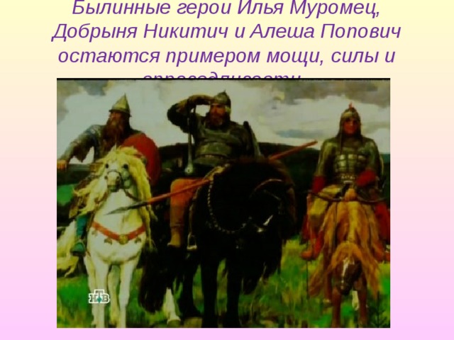 Былинные герои Илья Муромец, Добрыня Никитич и Алеша Попович остаются примером мощи, силы и справедливости. 