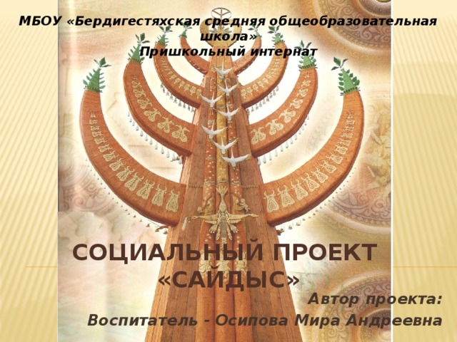 МБОУ «Бердигестяхская средняя общеобразовательная школа» Пришкольный интернат Социальный проект «Сайдыс» Автор проекта: Воспитатель - Осипова Мира Андреевна 