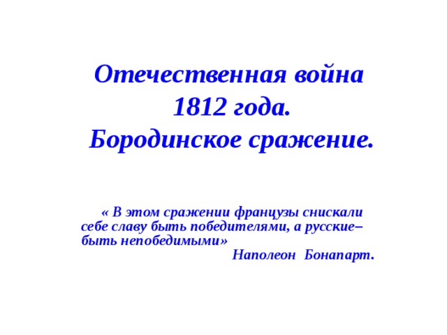 Отечественная война  1812 года.  Бородинское сражение.   « В этом сражении французы снискали себе славу быть победителями, а русские– быть непобедимыми» Наполеон Бонапарт. 