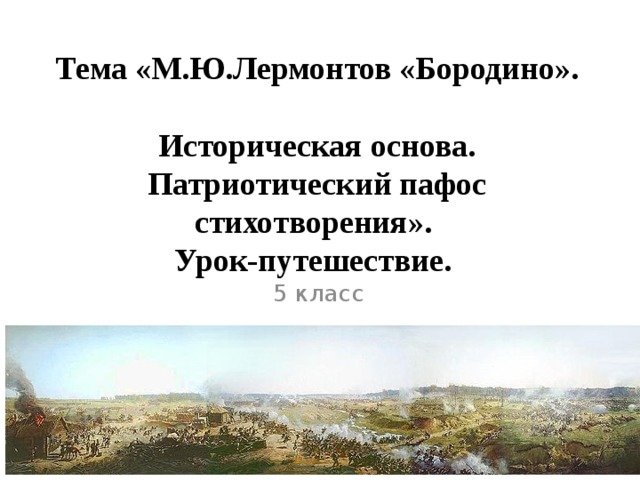 Тема «М.Ю.Лермонтов «Бородино».  Историческая основа. Патриотический пафос стихотворения».  Урок-путешествие. 5 класс 