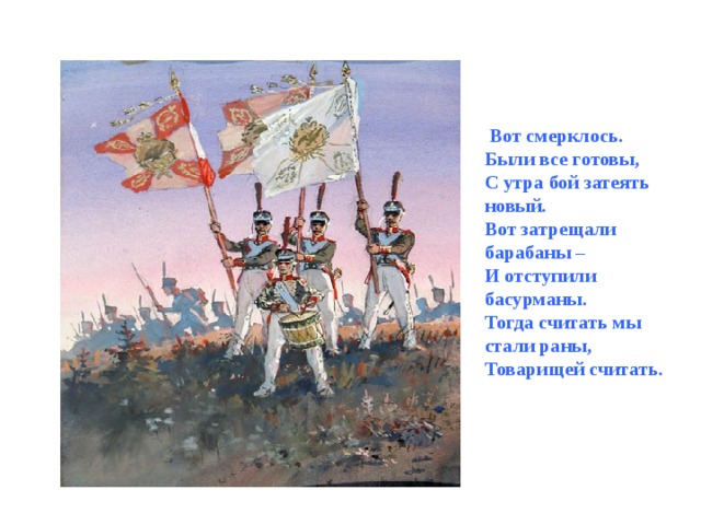  Вот смерклось. Были все готовы, С утра бой затеять новый. Вот затрещали барабаны – И отступили басурманы. Тогда считать мы стали раны, Товарищей считать. 