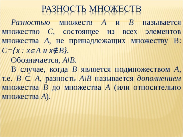 Разностью множеств А и В называется множество С , состоящее из всех элементов множества А , не принадлежащих множеству  В: С={х : х  А и х∉В} . Обозначается, А\В . В случае, когда В является подмножеством А , т.е. В  ⊂  А , разность А\В называется дополнением  множества В до множества А (или относительно множества А ). 
