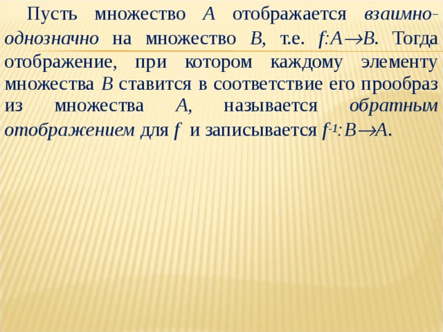 Пусть множество А отображается взаимно-однозначно на множество В , т.е. f:A  B . Тогда отображение, при котором каждому элементу множества В ставится в соответствие его прообраз из множества А , называется обратным отображением для f и записывается f -1 :B  A . 