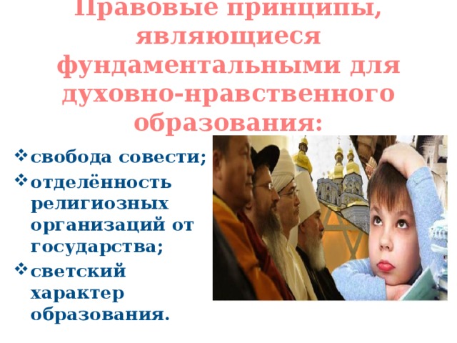 Правовые принципы, являющиеся фундаментальными для духовно-нравственного образования: свобода совести; отделённость религиозных организаций от государства; светский характер образования. 