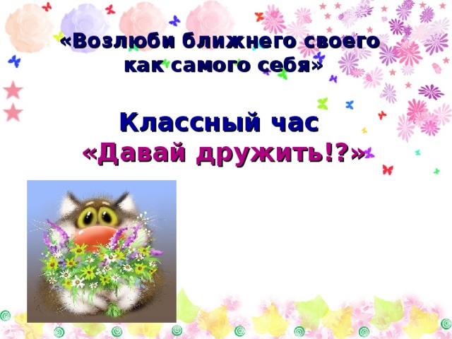 «Возлюби ближнего своего  как самого себя»   Классный час  «Давай дружить!?» 