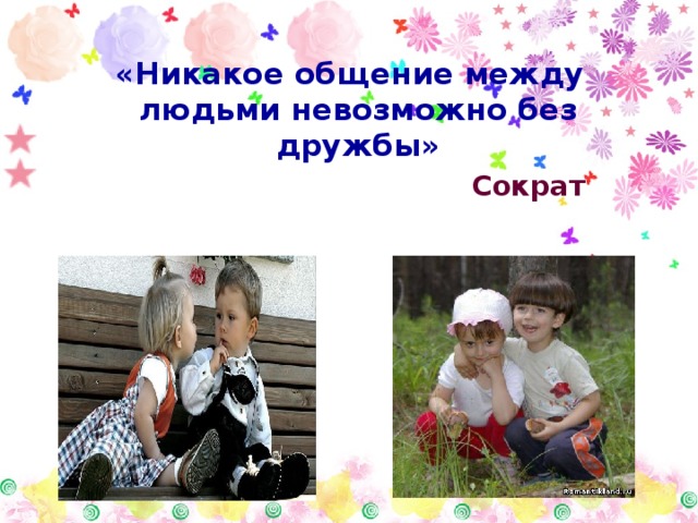 «Никакое общение между людьми невозможно без дружбы»  Сократ 
