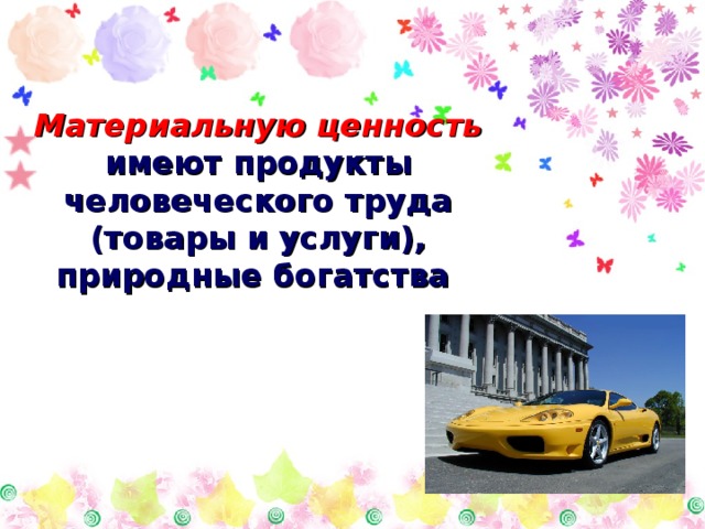Материальную ценность  имеют продукты человеческого труда (товары и услуги), природные богатства   