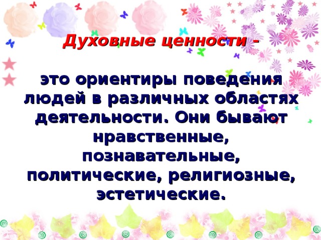 Духовные ценности  -   это ориентиры поведения людей в различных областях деятельности. Они бывают нравственные, познавательные, политические, религиозные, эстетические. 