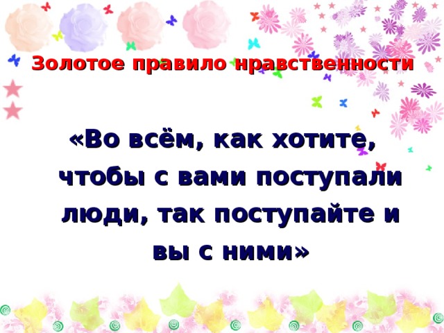 Золотое правило нравственности  «Во всём, как хотите, чтобы с вами поступали люди, так поступайте и вы с ними» 
