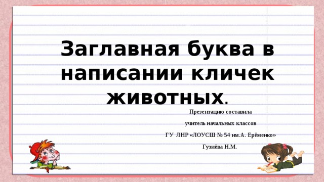 Заглавная буква в написании кличек животных . Презентацию составила  учитель начальных классов ГУ ЛНР «ЛОУСШ № 54 им.А. Ерёменко» Гузиёва Н.М. 