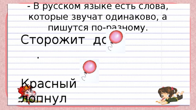- В русском языке есть слова, которые звучат одинаково, а пишутся по-разному.   Сторожит дом . Красный лопнул 