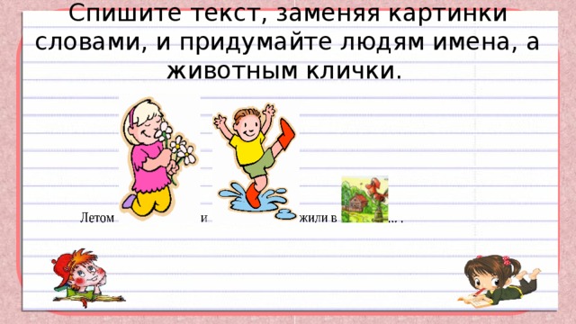Спишите текст, заменяя картинки словами, и придумайте людям имена, а животным клички. 