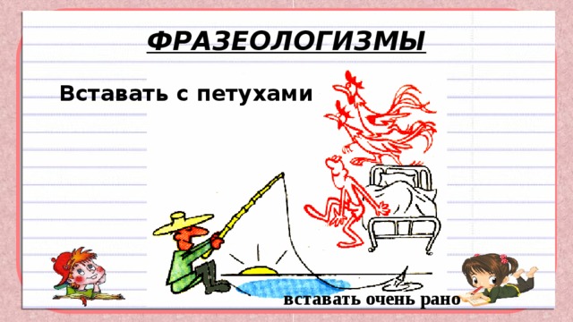ФРАЗЕОЛОГИЗМЫ   Вставать с петухами вставать очень рано 