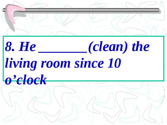 8. He _______(clean) the living room since 10 o’clock 