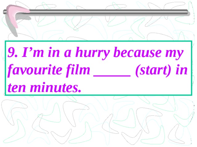 9. I’m in a hurry because my favourite film _____ (start) in ten minutes. 
