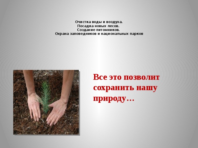   Очистка воды и воздуха.  Посадка новых лесов.  Создание питомников.  Охрана заповедников и национальных парков    Все это позволит сохранить нашу природу… 