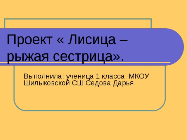 Проект « Лисица – рыжая сестрица». Выполнила: ученица 1 класса МКОУ Шилыковской СШ Седова Дарья 