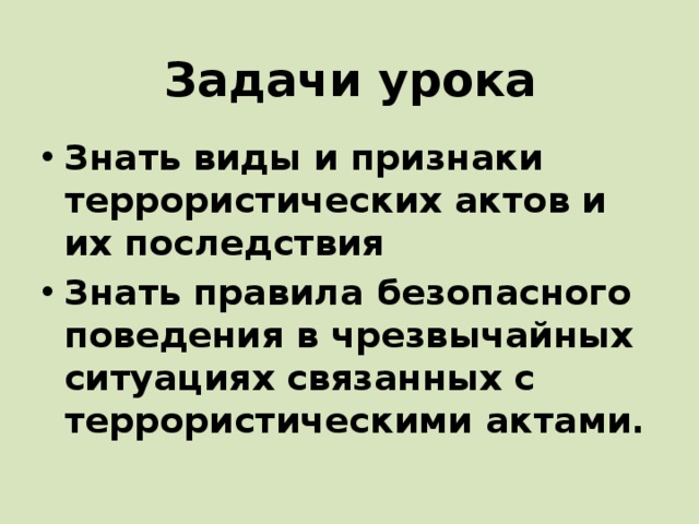Задачи урока Знать виды и признаки террористических актов и их последствия Знать правила безопасного поведения в чрезвычайных ситуациях связанных с террористическими актами. 