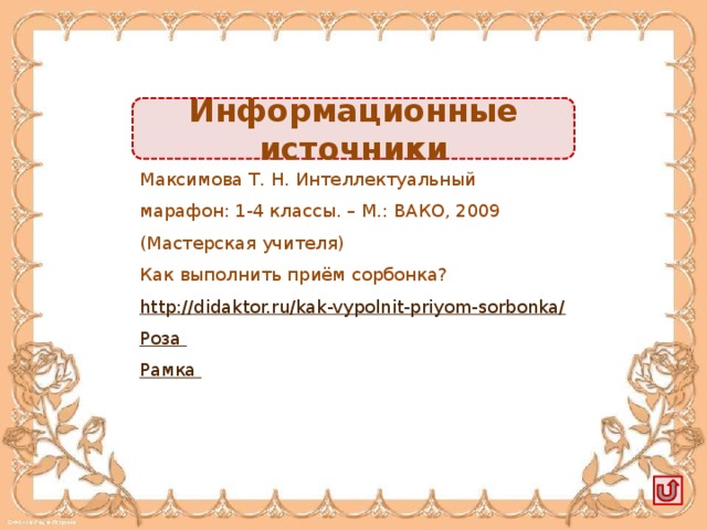 Информационные источники Максимова Т. Н. Интеллектуальный марафон: 1-4 классы. – М.: ВАКО, 2009 (Мастерская учителя) Как выполнить приём сорбонка? http://didaktor.ru/kak-vypolnit-priyom-sorbonka/ Роза Рамка