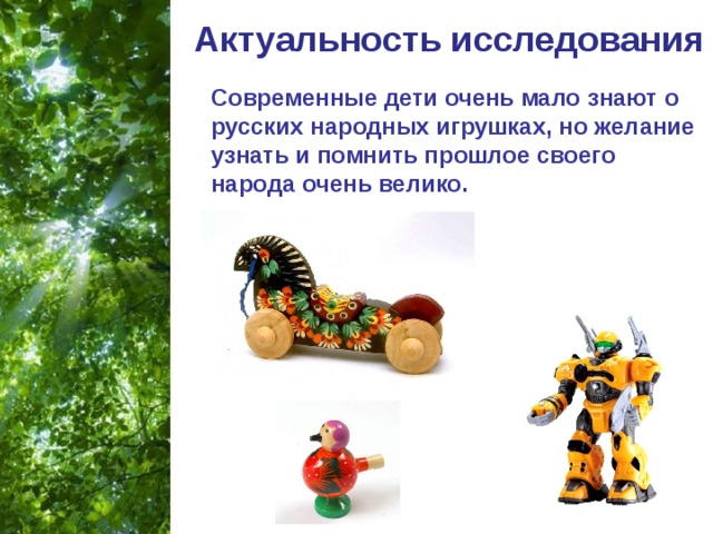 Актуальность исследования   Современные дети очень мало знают о русских народных игрушках, но желание узнать и помнить прошлое своего народа очень велико. 