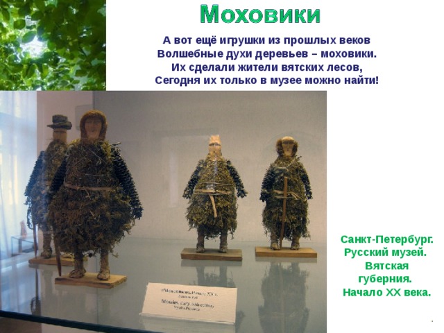 А вот ещё игрушки из прошлых веков Волшебные духи деревьев – моховики. Их сделали жители вятских лесов, Сегодня их только в музее можно найти! Санкт-Петербург. Русский музей. Вятская губерния. Начало ХХ века. 