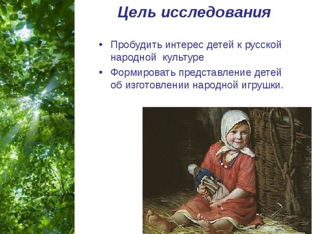 Цель исследования   Пробудить интерес детей к русской народной культуре Формировать представление детей об изготовлении народной игрушки. 