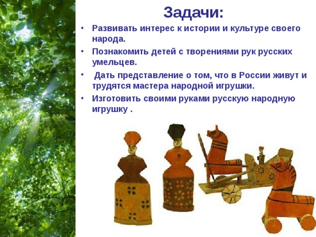 Задачи: Развивать интерес к истории и культуре своего народа. Познакомить детей с творениями рук русских умельцев.  Дать представление о том, что в России живут и трудятся мастера народной игрушки.  Изготовить своими руками русскую народную игрушку .  