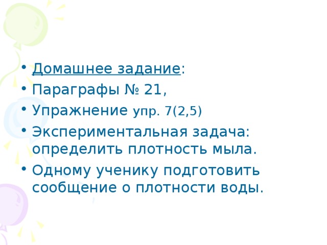 Домашнее задание : Параграфы № 21, Упражнение упр. 7(2,5) Экспериментальная задача: определить плотность мыла. Одному ученику подготовить сообщение о плотности воды. 