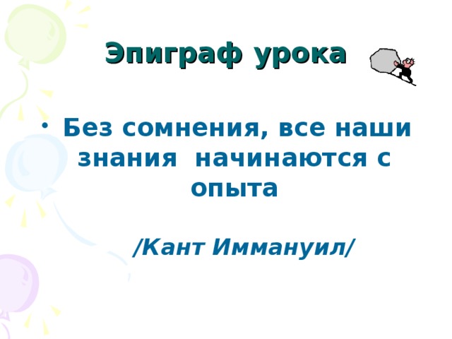 Эпиграф урока  Без сомнения, все наши знания начинаются с опыта    /Кант Иммануил/ 