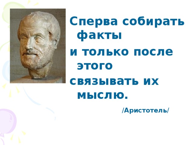 Сперва собирать факты и только после этого связывать их мыслю.   / Аристотель / 