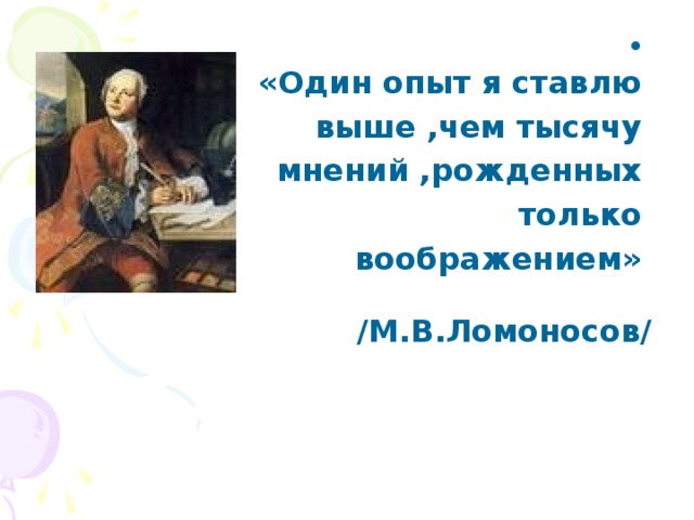  «Один опыт я ставлю выше ,чем тысячу мнений ,рожденных только воображением»   /М.В.Ломоносов/ 