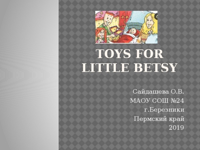 TOYS FOR LITTLE BETSY Сайдашева О.В. МАОУ СОШ №24 г.Березники Пермский край 2019 