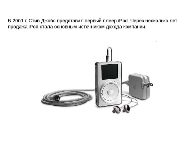 В 2001 г. Стив Джобс представил первый плеер iPod. Через несколько лет продажа iPod стала основным источником дохода компании. 