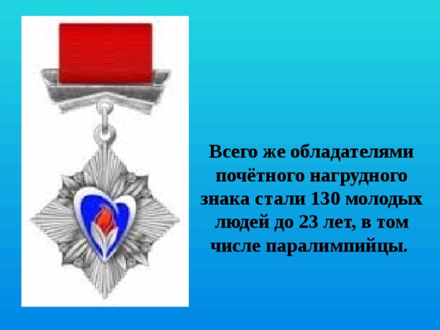 Всего же обладателями почётного нагрудного знака стали 130 молодых людей до 23 лет, в том числе паралимпийцы.