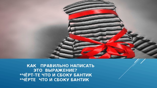  как правильно написать  это выражение?  *чёрт-те что и сбоку бантик  *чёрте что и сбоку бантик 