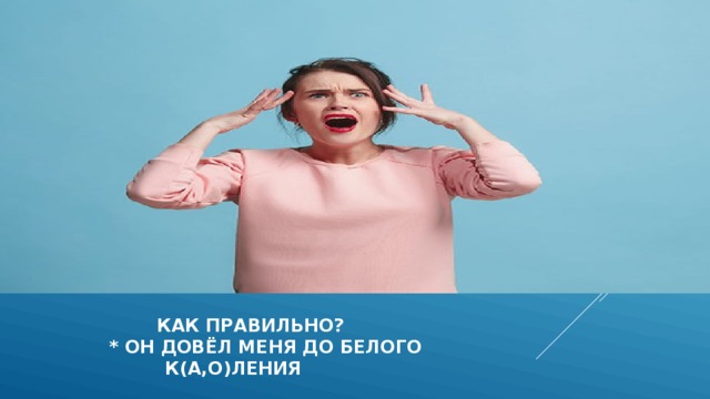  как правильно?  * он довёл меня до белого  к(а,о)ления 